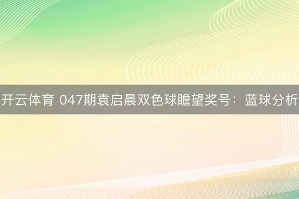 开云体育 047期袁启晨双色球瞻望奖号：蓝球分析