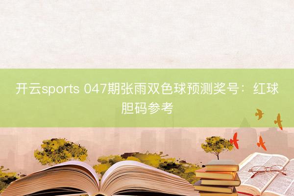 开云sports 047期张雨双色球预测奖号：红球胆码参考
