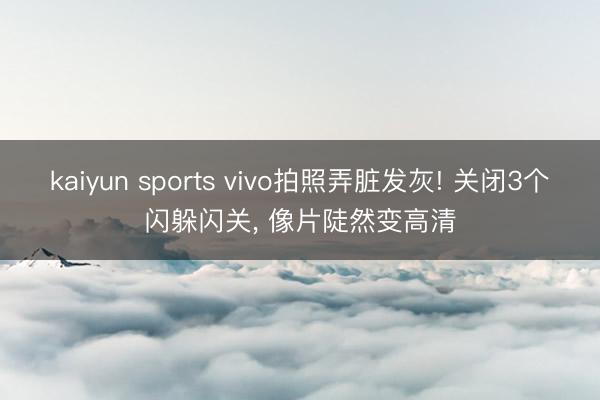 kaiyun sports vivo拍照弄脏发灰! 关闭3个闪躲闪关, 像片陡然变高清