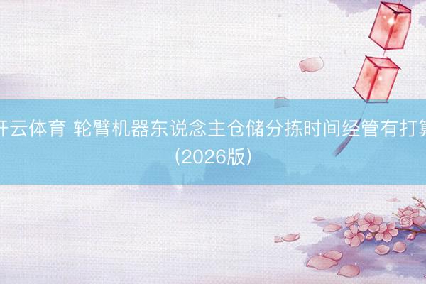 开云体育 轮臂机器东说念主仓储分拣时间经管有打算(2026版)