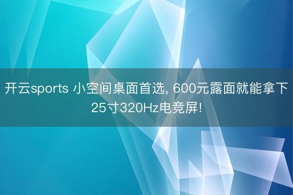 开云sports 小空间桌面首选, 600元露面就能拿下25寸320Hz电竞屏!