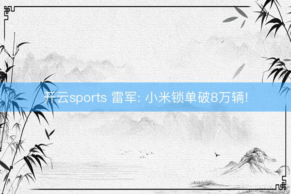 开云sports 雷军: 小米锁单破8万辆!