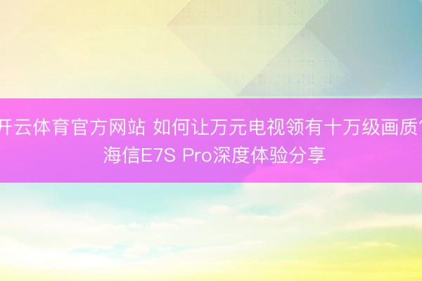 开云体育官方网站 如何让万元电视领有十万级画质? 海信E7S Pro深度体验分享
