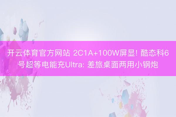 开云体育官方网站 2C1A+100W屏显! 酷态科6号超等电能充Ultra: 差旅桌面两用小钢炮