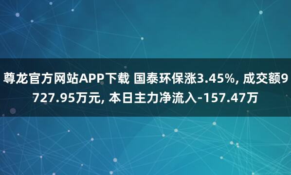 尊龙官方网站APP下载 国泰环保涨3.45%, 成交额9727.95万元, 本日主力净流入-157.47万