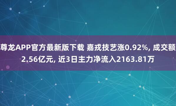 尊龙APP官方最新版下载 嘉戎技艺涨0.92%， 成交额2.56亿元， 近3日主力净流入2163.81万