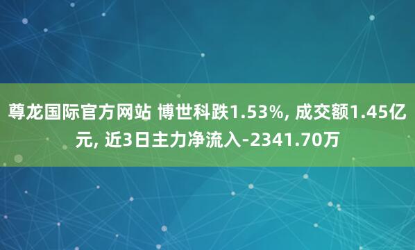 尊龙国际官方网站 博世科跌1.53%, 成交额1.45亿元, 近3日主力净流入-2341.70万