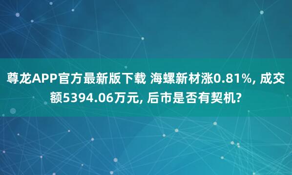 尊龙APP官方最新版下载 海螺新材涨0.81%， 成交额5394.06万元， 后市是否有契机?