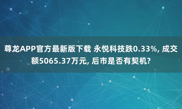 尊龙APP官方最新版下载 永悦科技跌0.33%, 成交额5065.37万元, 后市是否有契机?