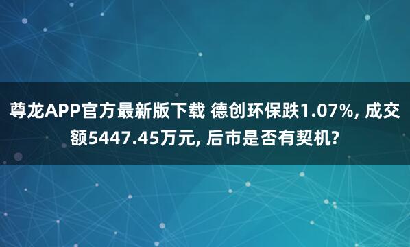 尊龙APP官方最新版下载 德创环保跌1.07%， 成交额5447.45万元， 后市是否有契机?