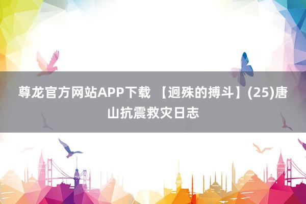 尊龙官方网站APP下载 【迥殊的搏斗】(25)唐山抗震救灾日志