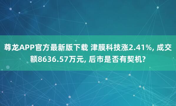 尊龙APP官方最新版下载 津膜科技涨2.41%， 成交额8636.57万元， 后市是否有契机?