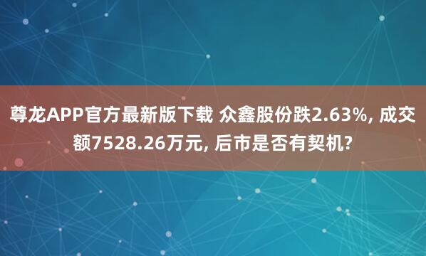 尊龙APP官方最新版下载 众鑫股份跌2.63%， 成交额7528.26万元， 后市是否有契机?