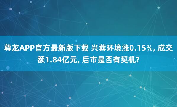 尊龙APP官方最新版下载 兴蓉环境涨0.15%， 成交额1.84亿元， 后市是否有契机?