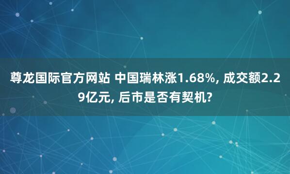 尊龙国际官方网站 中国瑞林涨1.68%， 成交额2.29亿元， 后市是否有契机?
