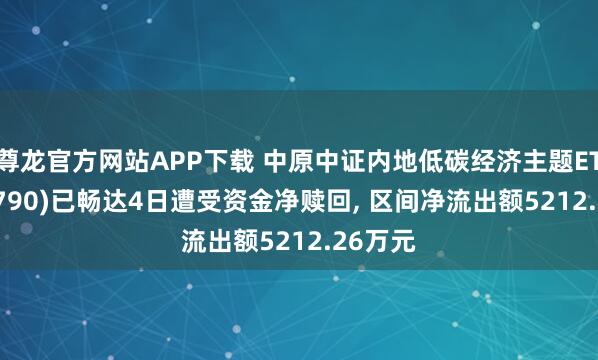 尊龙官方网站APP下载 中原中证内地低碳经济主题ETF(159790)已畅达4日遭受资金净赎回, 区间净流出额5212.26万元