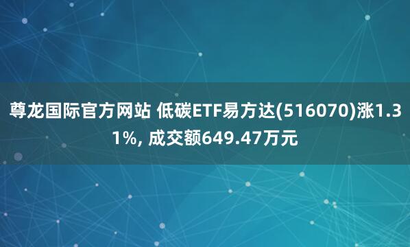 尊龙国际官方网站 低碳ETF易方达(516070)涨1.31%, 成交额649.47万元