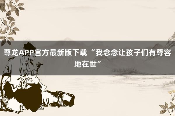 尊龙APP官方最新版下载 “我念念让孩子们有尊容地在世”
