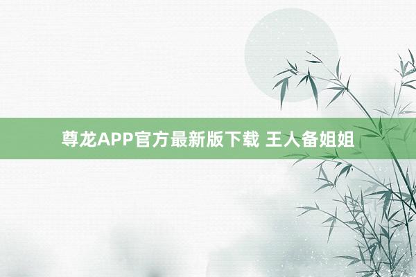尊龙APP官方最新版下载 王人备姐姐