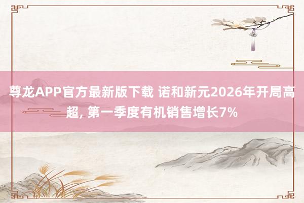 尊龙APP官方最新版下载 诺和新元2026年开局高超， 第一季度有机销售增长7%