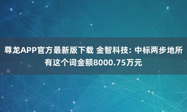 尊龙APP官方最新版下载 金智科技: 中标两步地所有这个词金额8000.75万元