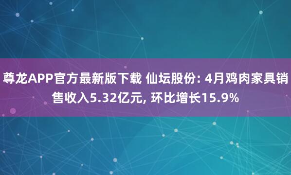 尊龙APP官方最新版下载 仙坛股份: 4月鸡肉家具销售收入5.32亿元， 环比增长15.9%