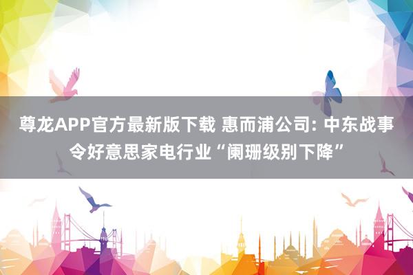尊龙APP官方最新版下载 惠而浦公司: 中东战事令好意思家电行业“阑珊级别下降”