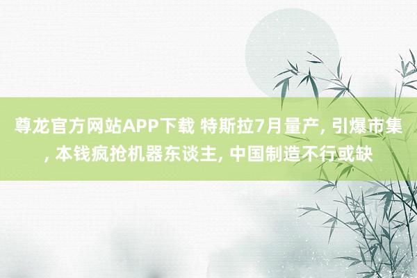 尊龙官方网站APP下载 特斯拉7月量产, 引爆市集, 本钱疯抢机器东谈主, 中国制造不行或缺
