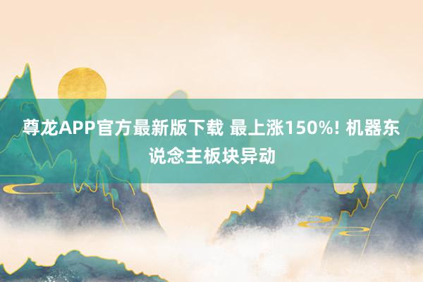 尊龙APP官方最新版下载 最上涨150%! 机器东说念主板块异动