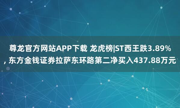 尊龙官方网站APP下载 龙虎榜|ST西王跌3.89%, 东方金钱证券拉萨东环路第二净买入437.88万元