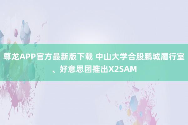 尊龙APP官方最新版下载 中山大学合股鹏城履行室、好意思团推出X2SAM