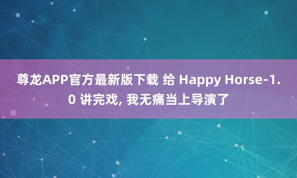 尊龙APP官方最新版下载 给 Happy Horse-1.0 讲完戏， 我无痛当上导演了