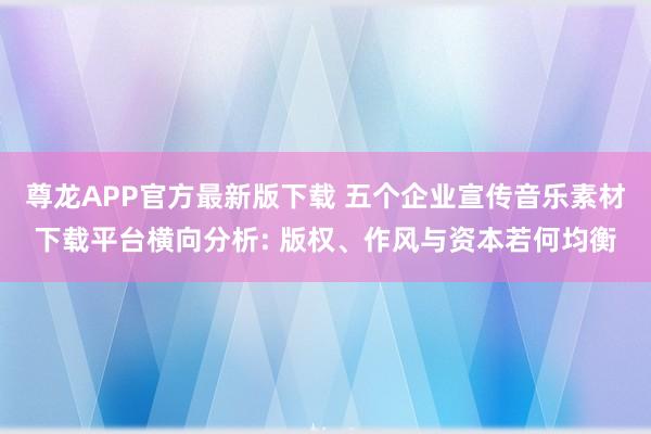 尊龙APP官方最新版下载 五个企业宣传音乐素材下载平台横向分析: 版权、作风与资本若何均衡