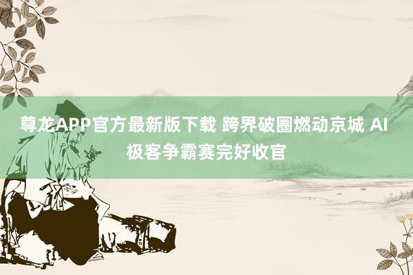 尊龙APP官方最新版下载 跨界破圈燃动京城 AI 极客争霸赛完好收官