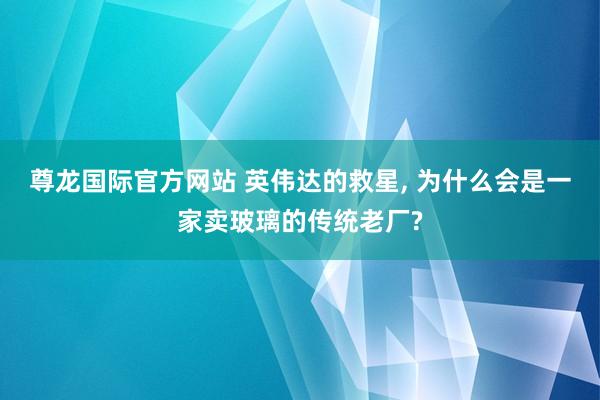 尊龙国际官方网站 英伟达的救星, 为什么会是一家卖玻璃的传统老厂?