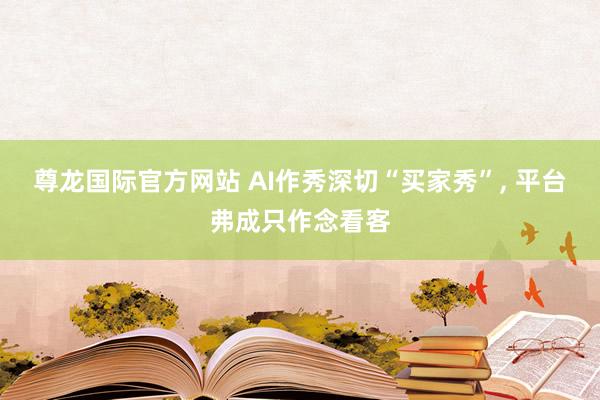 尊龙国际官方网站 AI作秀深切“买家秀”, 平台弗成只作念看客