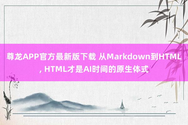 尊龙APP官方最新版下载 从Markdown到HTML, HTML才是AI时间的原生体式