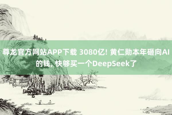 尊龙官方网站APP下载 3080亿! 黄仁勋本年砸向AI的钱, 快够买一个DeepSeek了