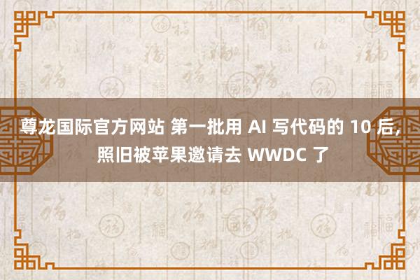 尊龙国际官方网站 第一批用 AI 写代码的 10 后, 照旧被苹果邀请去 WWDC 了