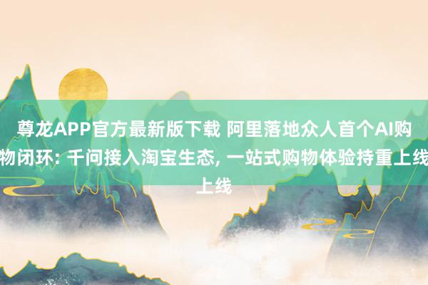 尊龙APP官方最新版下载 阿里落地众人首个AI购物闭环: 千问接入淘宝生态, 一站式购物体验持重上线