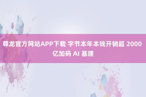 尊龙官方网站APP下载 字节本年本钱开销超 2000 亿加码 AI 基建