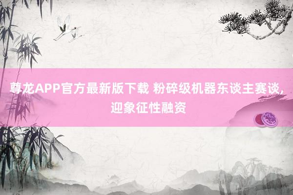 尊龙APP官方最新版下载 粉碎级机器东谈主赛谈， 迎象征性融资