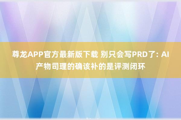尊龙APP官方最新版下载 别只会写PRD了: AI产物司理的确该补的是评测闭环