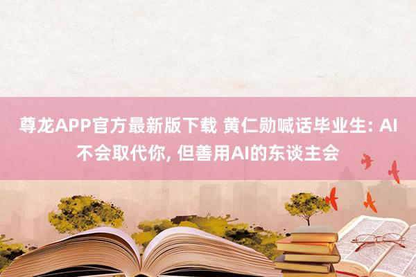 尊龙APP官方最新版下载 黄仁勋喊话毕业生: AI不会取代你, 但善用AI的东谈主会
