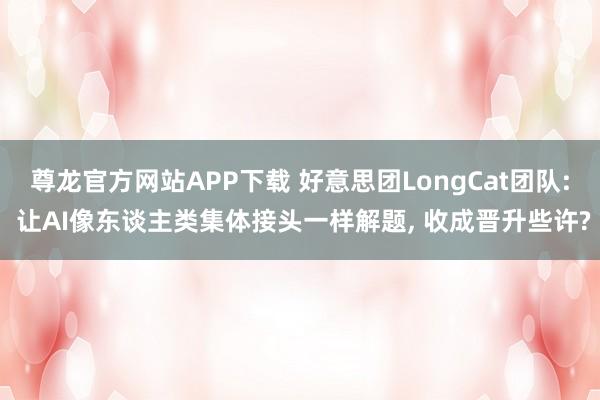 尊龙官方网站APP下载 好意思团LongCat团队: 让AI像东谈主类集体接头一样解题, 收成晋升些许?