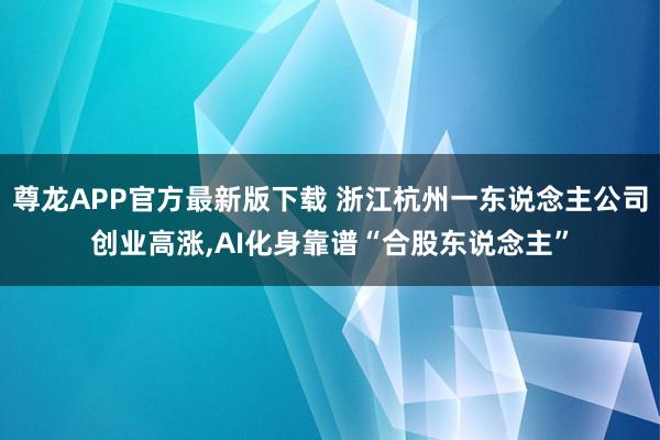 尊龙APP官方最新版下载 浙江杭州一东说念主公司创业高涨，AI化身靠谱“合股东说念主”