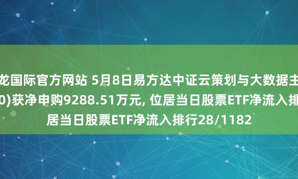 尊龙国际官方网站 5月8日易方达中证云策划与大数据主题ETF(516510)获净申购9288.51万元, 位居当日股票ETF净流入排行28/1182
