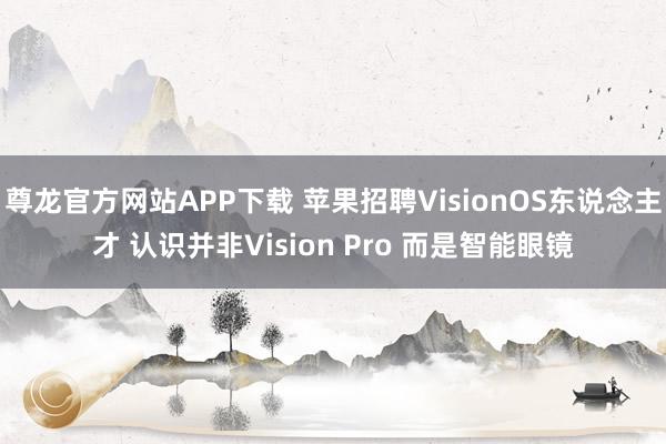 尊龙官方网站APP下载 苹果招聘VisionOS东说念主才 认识并非Vision Pro 而是智能眼镜