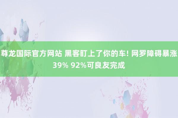 尊龙国际官方网站 黑客盯上了你的车! 网罗障碍暴涨39% 92%可良友完成