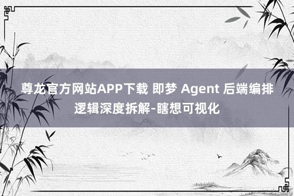 尊龙官方网站APP下载 即梦 Agent 后端编排逻辑深度拆解-瞎想可视化